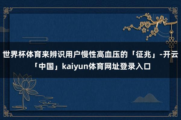 世界杯体育来辨识用户慢性高血压的「征兆」-开云「中国」kaiyun体育网址登录入口