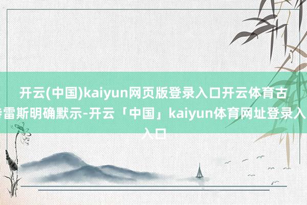 开云(中国)kaiyun网页版登录入口开云体育 古特雷斯明确默示-开云「中国」kaiyun体育网址登录入口