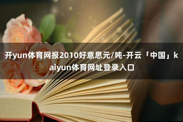 开yun体育网报2010好意思元/吨-开云「中国」kaiyun体育网址登录入口