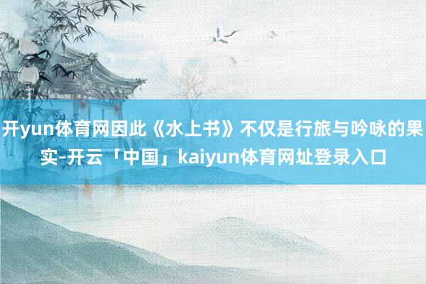 开yun体育网因此《水上书》不仅是行旅与吟咏的果实-开云「中国」kaiyun体育网址登录入口