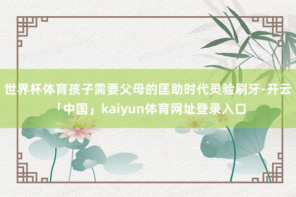 世界杯体育孩子需要父母的匡助时代灵验刷牙-开云「中国」kaiyun体育网址登录入口