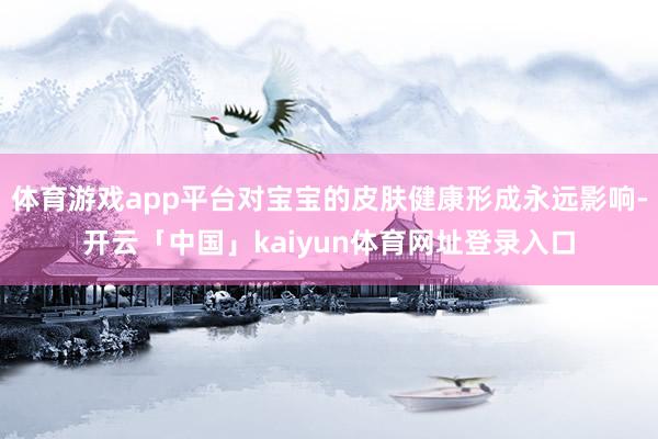 体育游戏app平台对宝宝的皮肤健康形成永远影响-开云「中国」kaiyun体育网址登录入口