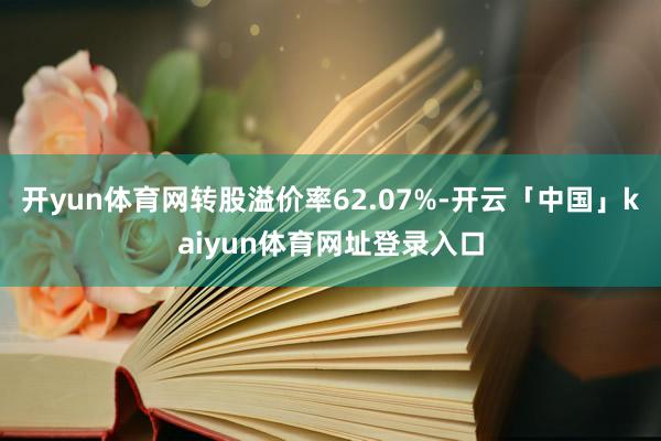 开yun体育网转股溢价率62.07%-开云「中国」kaiyun体育网址登录入口