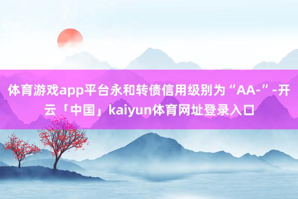 体育游戏app平台永和转债信用级别为“AA-”-开云「中国」kaiyun体育网址登录入口