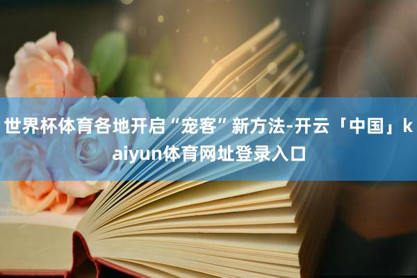 世界杯体育各地开启“宠客”新方法-开云「中国」kaiyun体育网址登录入口