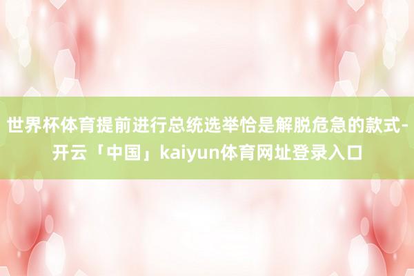 世界杯体育提前进行总统选举恰是解脱危急的款式-开云「中国」kaiyun体育网址登录入口
