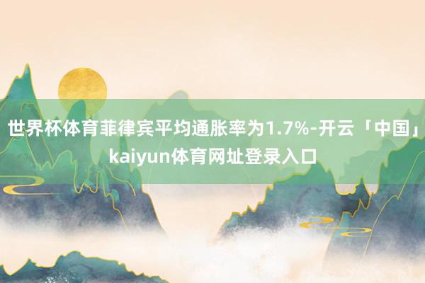 世界杯体育菲律宾平均通胀率为1.7%-开云「中国」kaiyun体育网址登录入口