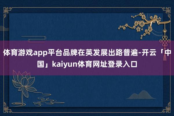 体育游戏app平台品牌在英发展出路普遍-开云「中国」kaiyun体育网址登录入口
