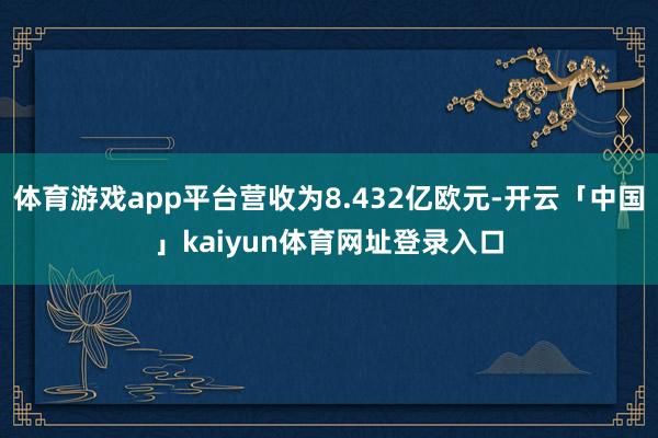 体育游戏app平台营收为8.432亿欧元-开云「中国」kaiyun体育网址登录入口