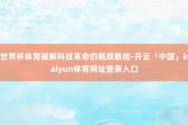 世界杯体育破解科技革命的瓶颈断绝-开云「中国」kaiyun体育网址登录入口