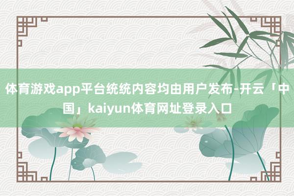 体育游戏app平台统统内容均由用户发布-开云「中国」kaiyun体育网址登录入口