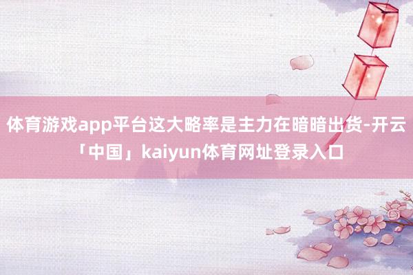 体育游戏app平台这大略率是主力在暗暗出货-开云「中国」kaiyun体育网址登录入口