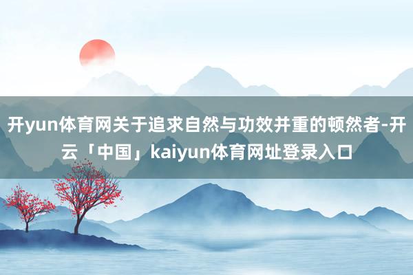 开yun体育网关于追求自然与功效并重的顿然者-开云「中国」kaiyun体育网址登录入口