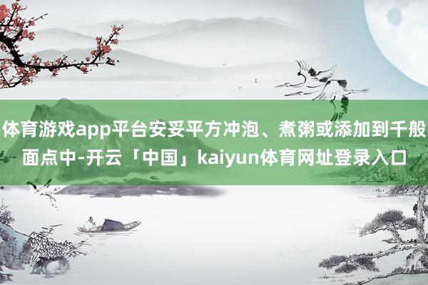 体育游戏app平台安妥平方冲泡、煮粥或添加到千般面点中-开云「中国」kaiyun体育网址登录入口