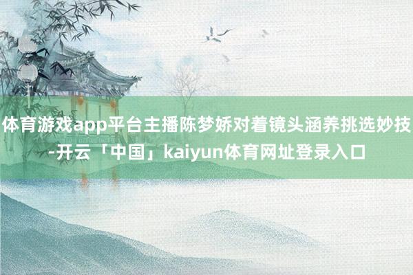 体育游戏app平台主播陈梦娇对着镜头涵养挑选妙技-开云「中国」kaiyun体育网址登录入口
