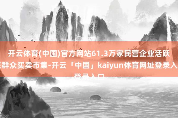 开云体育(中国)官方网站61.3万家民营企业活跃在群众买卖市集-开云「中国」kaiyun体育网址登录入口