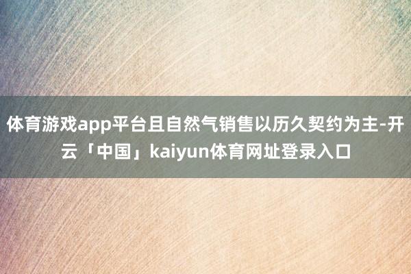 体育游戏app平台且自然气销售以历久契约为主-开云「中国」kaiyun体育网址登录入口