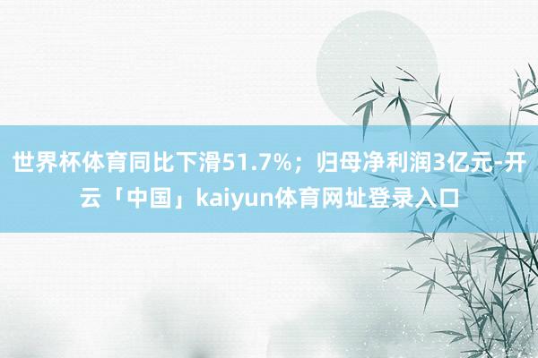 世界杯体育同比下滑51.7%；归母净利润3亿元-开云「中国」kaiyun体育网址登录入口