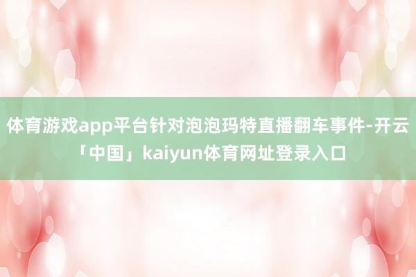 体育游戏app平台针对泡泡玛特直播翻车事件-开云「中国」kaiyun体育网址登录入口