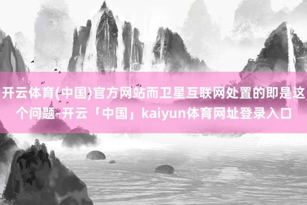 开云体育(中国)官方网站而卫星互联网处置的即是这个问题-开云「中国」kaiyun体育网址登录入口