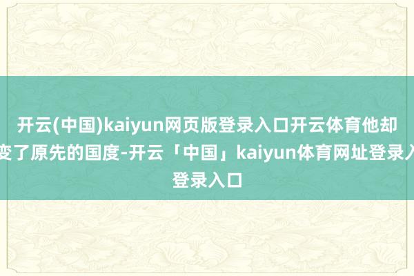 开云(中国)kaiyun网页版登录入口开云体育他却叛变了原先的国度-开云「中国」kaiyun体育网址登录入口