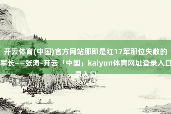 开云体育(中国)官方网站那即是红17军那位失散的军长——张涛-开云「中国」kaiyun体育网址登录入口
