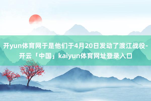 开yun体育网于是他们于4月20日发动了渡江战役-开云「中国」kaiyun体育网址登录入口