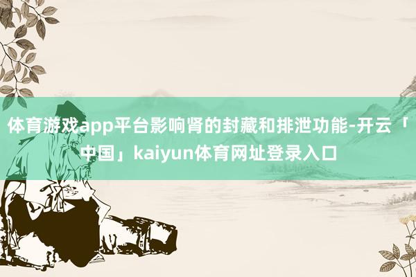 体育游戏app平台影响肾的封藏和排泄功能-开云「中国」kaiyun体育网址登录入口