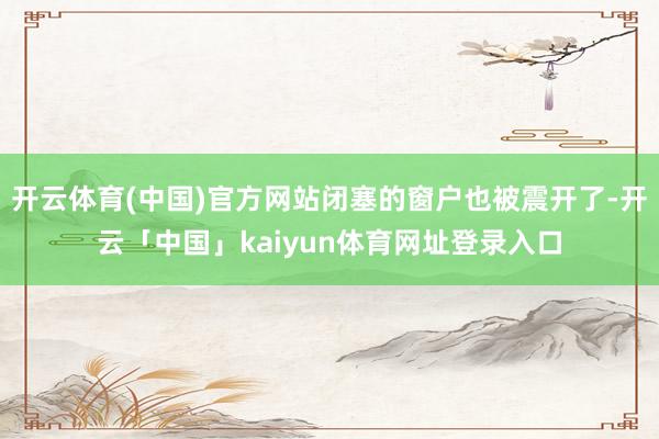 开云体育(中国)官方网站闭塞的窗户也被震开了-开云「中国」kaiyun体育网址登录入口