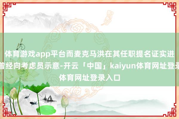 体育游戏app平台而麦克马洪在其任职提名证实进程中曾经向考虑员示意-开云「中国」kaiyun体育网址登录入口