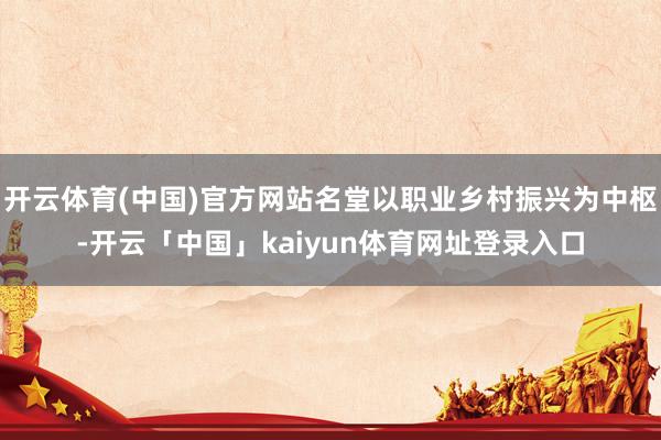 开云体育(中国)官方网站名堂以职业乡村振兴为中枢-开云「中国」kaiyun体育网址登录入口