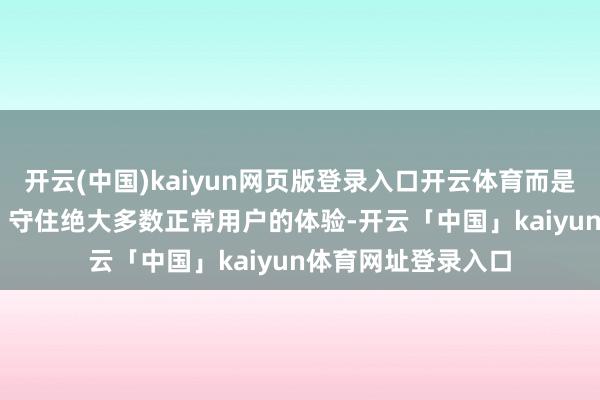 开云(中国)kaiyun网页版登录入口开云体育而是为了“守得住”—— 守住绝大多数正常用户的体验-开云「中国」kaiyun体育网址登录入口