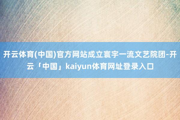 开云体育(中国)官方网站成立寰宇一流文艺院团-开云「中国」kaiyun体育网址登录入口