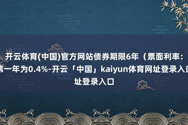 开云体育(中国)官方网站债券期限6年（票面利率：第一年为0.4%-开云「中国」kaiyun体育网址登录入口