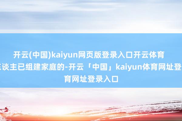 开云(中国)kaiyun网页版登录入口开云体育  肯求东谈主已组建家庭的-开云「中国」kaiyun体育网址登录入口