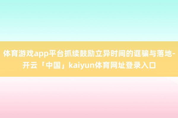 体育游戏app平台抓续鼓励立异时间的诓骗与落地-开云「中国」kaiyun体育网址登录入口