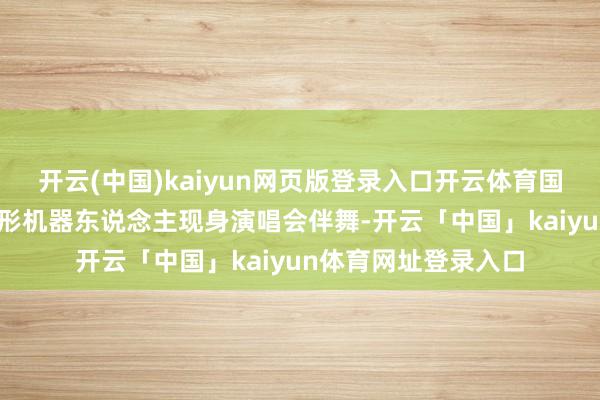 开云(中国)kaiyun网页版登录入口开云体育国内宇树G1东说念主形机器东说念主现身演唱会伴舞-开云「中国」kaiyun体育网址登录入口