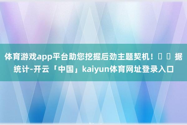 体育游戏app平台助您挖掘后劲主题契机！		　　据统计-开云「中国」kaiyun体育网址登录入口