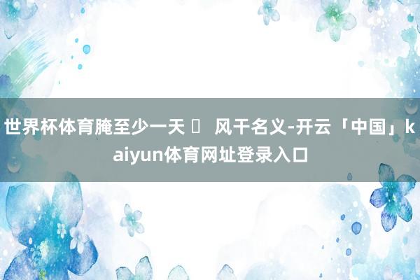 世界杯体育腌至少一天 ✅ 风干名义-开云「中国」kaiyun体育网址登录入口