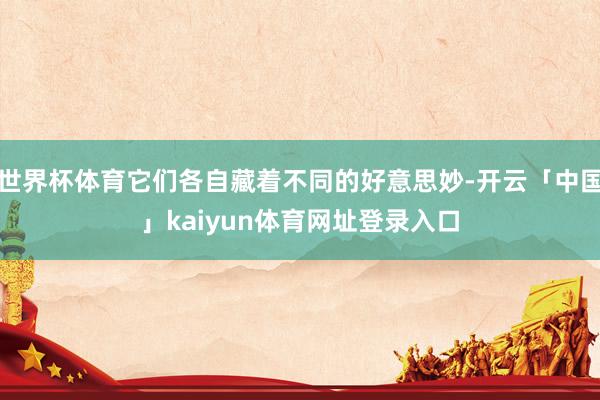 世界杯体育它们各自藏着不同的好意思妙-开云「中国」kaiyun体育网址登录入口