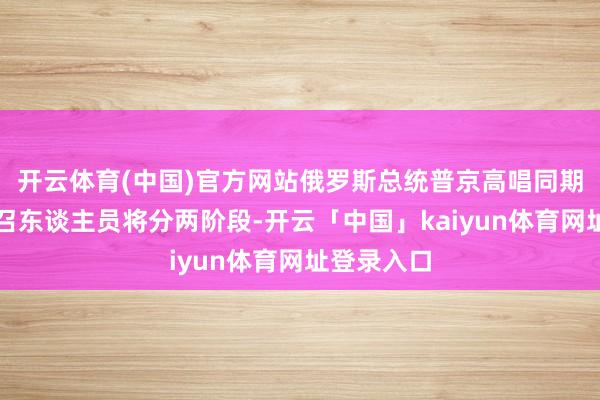 开云体育(中国)官方网站俄罗斯总统普京高唱同期限定被征召东谈主员将分两阶段-开云「中国」kaiyun体育网址登录入口