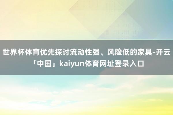 世界杯体育优先探讨流动性强、风险低的家具-开云「中国」kaiyun体育网址登录入口