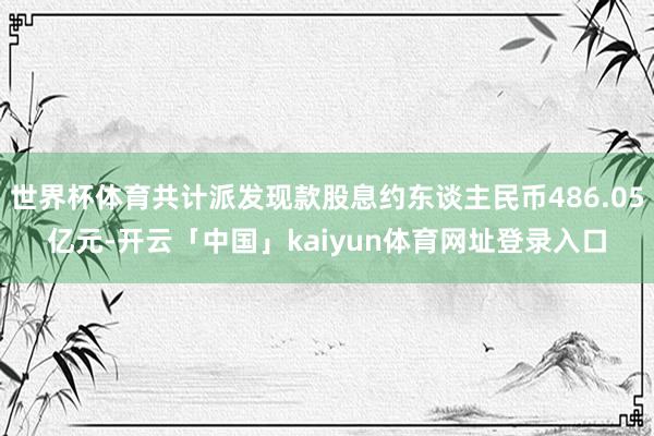 世界杯体育共计派发现款股息约东谈主民币486.05亿元-开云「中国」kaiyun体育网址登录入口