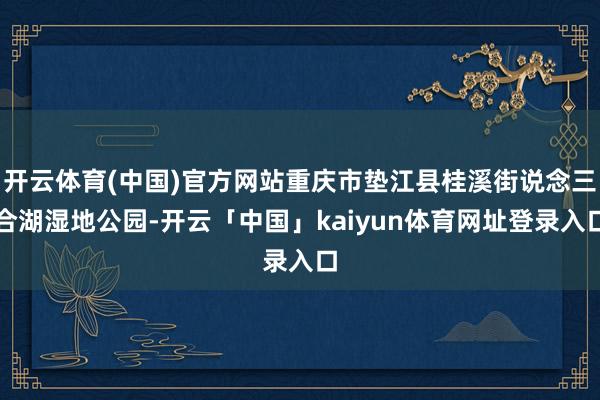 开云体育(中国)官方网站重庆市垫江县桂溪街说念三合湖湿地公园-开云「中国」kaiyun体育网址登录入口
