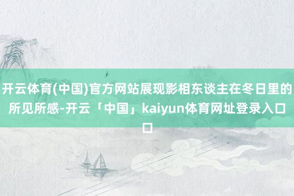 开云体育(中国)官方网站展现影相东谈主在冬日里的所见所感-开云「中国」kaiyun体育网址登录入口