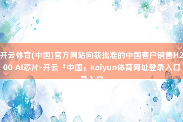 开云体育(中国)官方网站向获批准的中国客户销售H200 AI芯片-开云「中国」kaiyun体育网址登录入口