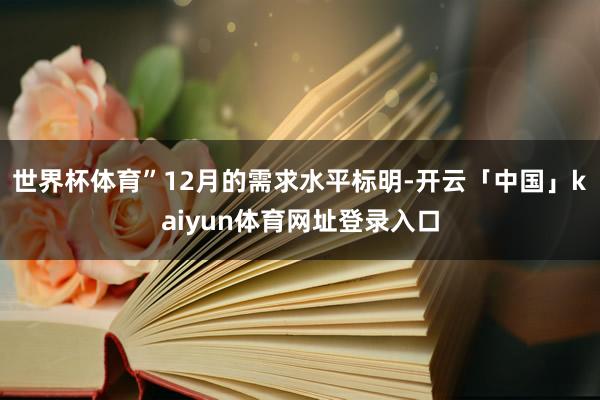 世界杯体育”　　12月的需求水平标明-开云「中国」kaiyun体育网址登录入口