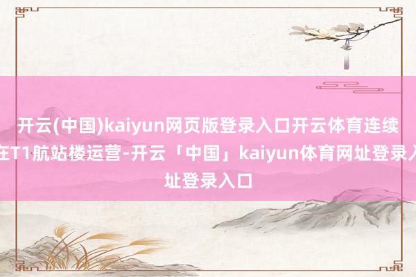 开云(中国)kaiyun网页版登录入口开云体育连续留在T1航站楼运营-开云「中国」kaiyun体育网址登录入口