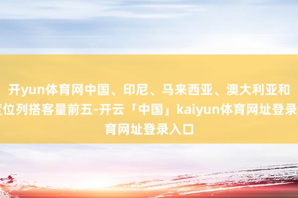 开yun体育网中国、印尼、马来西亚、澳大利亚和印度位列搭客量前五-开云「中国」kaiyun体育网址登录入口