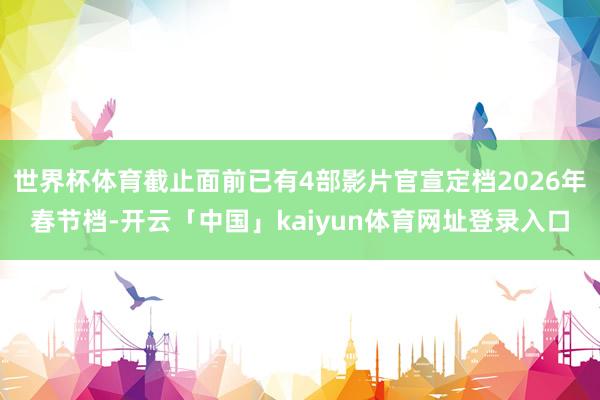 世界杯体育截止面前已有4部影片官宣定档2026年春节档-开云「中国」kaiyun体育网址登录入口